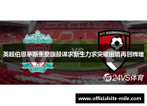 英超伯恩茅斯重整旗鼓谋求新生力求突破困境再创辉煌