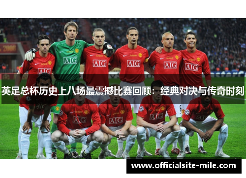 英足总杯历史上八场最震撼比赛回顾：经典对决与传奇时刻