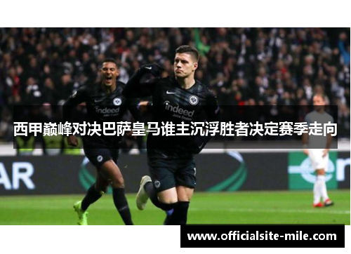 西甲巅峰对决巴萨皇马谁主沉浮胜者决定赛季走向