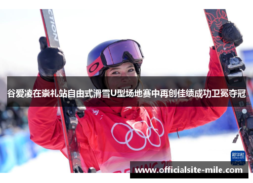 谷爱凌在崇礼站自由式滑雪U型场地赛中再创佳绩成功卫冕夺冠