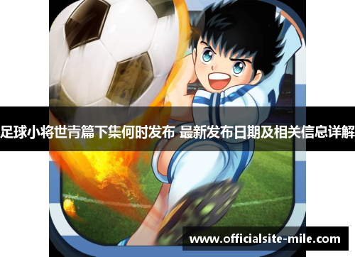 足球小将世青篇下集何时发布 最新发布日期及相关信息详解 足球小将世青篇下集何时发布 最新发布日期及相关信息详解