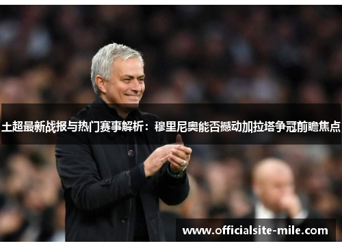 土超最新战报与热门赛事解析：穆里尼奥能否撼动加拉塔争冠前瞻焦点