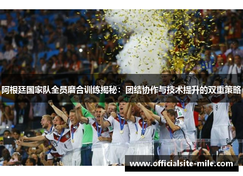 阿根廷国家队全员磨合训练揭秘：团结协作与技术提升的双重策略