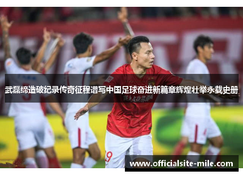 武磊缔造破纪录传奇征程谱写中国足球奋进新篇章辉煌壮举永载史册