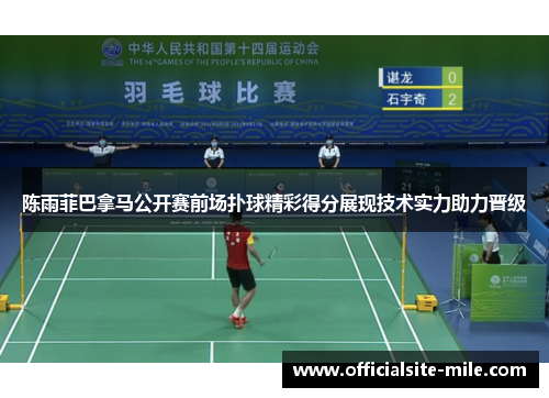 陈雨菲巴拿马公开赛前场扑球精彩得分展现技术实力助力晋级