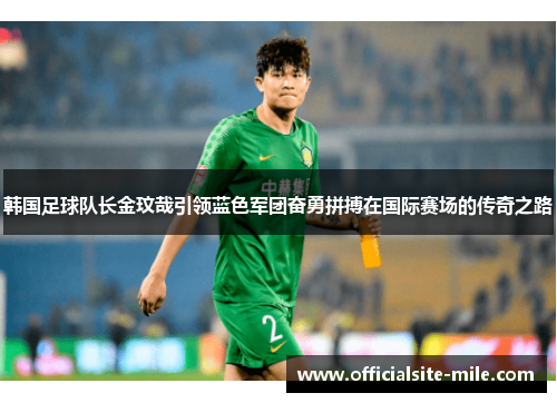 韩国足球队长金玟哉引领蓝色军团奋勇拼搏在国际赛场的传奇之路 韩国足球队长金玟哉引领蓝色军团奋勇拼搏在国际赛场的传奇之路