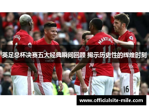 英足总杯决赛五大经典瞬间回顾 揭示历史性的辉煌时刻