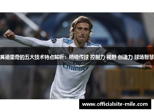 莫德里奇的五大技术特点解析：精确传球 控制力 视野 创造力 球场智慧