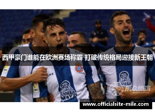 西甲豪门谁能在欧洲赛场称霸 打破传统格局迎接新王朝