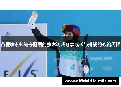 谷爱凌崇礼站夺冠后的独家访谈分享成长与挑战的心路历程