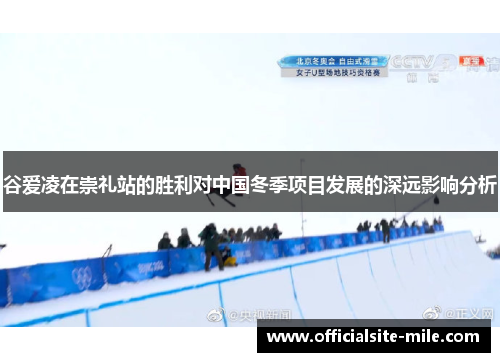 谷爱凌在崇礼站的胜利对中国冬季项目发展的深远影响分析 谷爱凌在崇礼站的胜利对中国冬季项目发展的深远影响分析