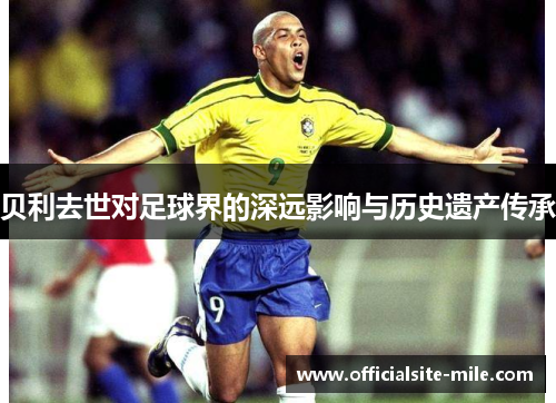 贝利去世对足球界的深远影响与历史遗产传承