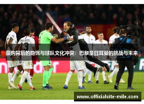 豪购背后的隐忧与球队文化冲突:巴黎圣日耳曼的挑战与未来 豪购背后的隐忧与球队文化冲突:巴黎圣日耳曼的挑战与未来