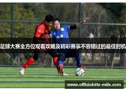 足球大赛全方位观看攻略及精彩赛事不容错过的最佳时机