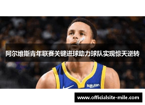 阿尔维斯青年联赛关键进球助力球队实现惊天逆转