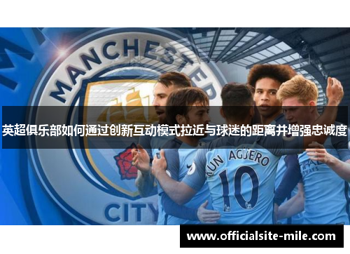 英超俱乐部如何通过创新互动模式拉近与球迷的距离并增强忠诚度