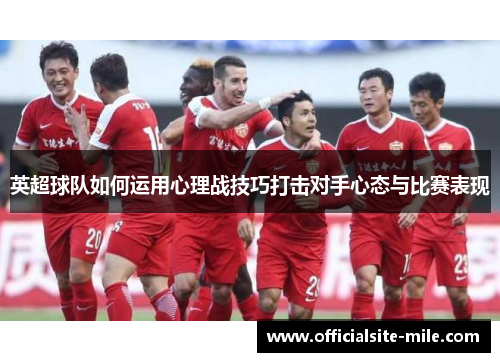 英超球队如何运用心理战技巧打击对手心态与比赛表现