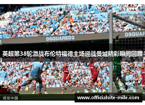 英超第38轮激战布伦特福德主场迎战曼城精彩瞬间回顾 英超第38轮激战布伦特福德主场迎战曼城精彩瞬间回顾