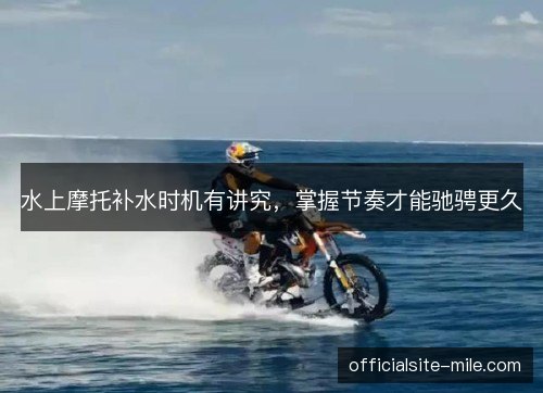 水上摩托补水时机有讲究，掌握节奏才能驰骋更久